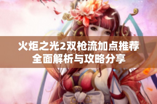 火炬之光2双枪流加点推荐全面解析与攻略分享