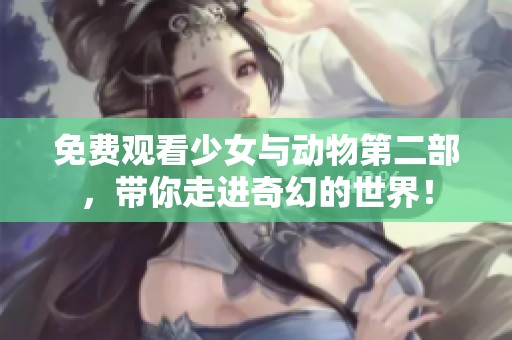 免费观看少女与动物第二部，带你走进奇幻的世界！
