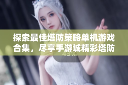 探索最佳塔防策略单机游戏合集，尽享手游城精彩塔防体验