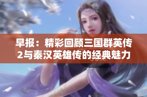 早报：精彩回顾三国群英传2与秦汉英雄传的经典魅力