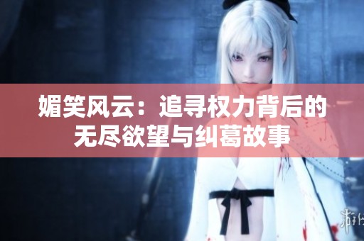 媚笑风云：追寻权力背后的无尽欲望与纠葛故事