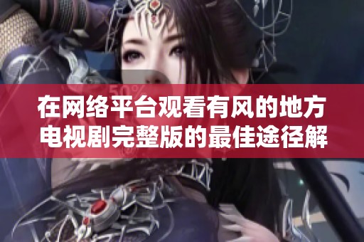 在网络平台观看有风的地方电视剧完整版的最佳途径解析