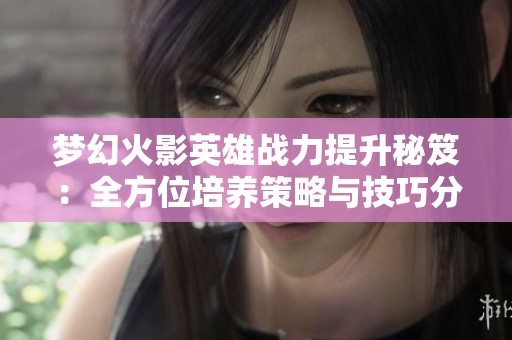 梦幻火影英雄战力提升秘笈：全方位培养策略与技巧分享