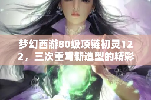 梦幻西游80级项链初灵122，三次重写新造型的精彩分析