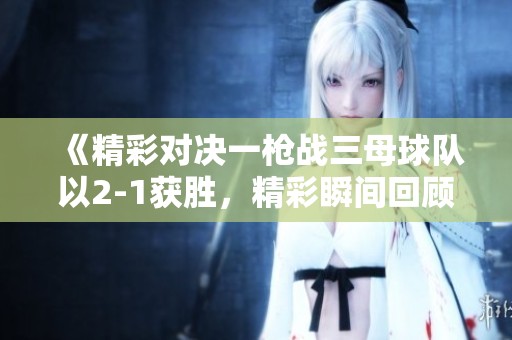 《精彩对决一枪战三母球队以2-1获胜，精彩瞬间回顾》