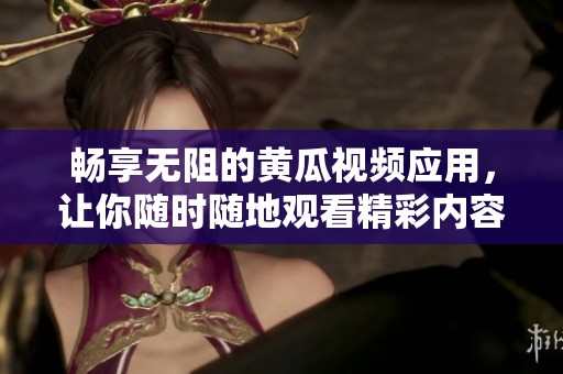 畅享无阻的黄瓜视频应用，让你随时随地观看精彩内容