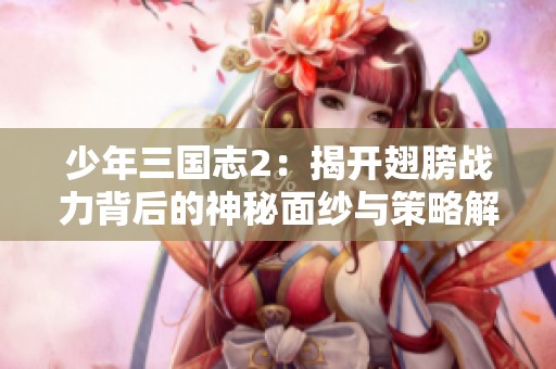 少年三国志2：揭开翅膀战力背后的神秘面纱与策略解析