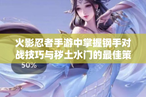 火影忍者手游中掌握钢手对战技巧与秽土水门的最佳策略解析