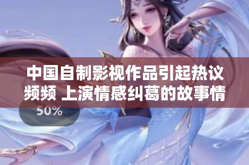 中国自制影视作品引起热议频频 上演情感纠葛的故事情景