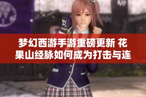 梦幻西游手游重磅更新 花果山经脉如何成为打击与连击的最佳选择