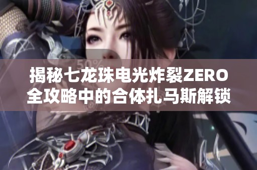 揭秘七龙珠电光炸裂ZERO全攻略中的合体扎马斯解锁与战斗技巧