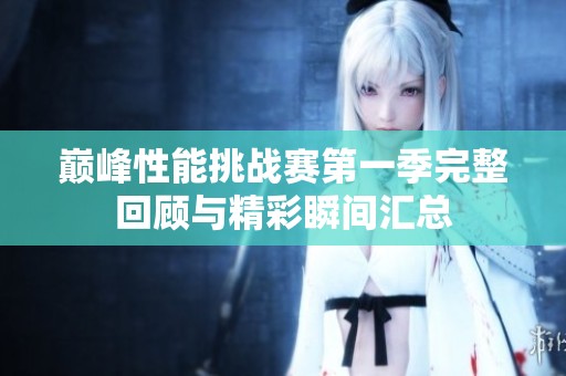 巅峰性能挑战赛第一季完整回顾与精彩瞬间汇总
