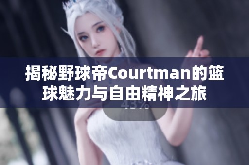 揭秘野球帝Courtman的篮球魅力与自由精神之旅