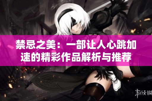 禁忌之美：一部让人心跳加速的精彩作品解析与推荐