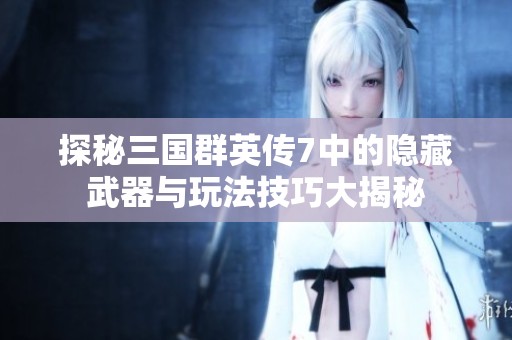 探秘三国群英传7中的隐藏武器与玩法技巧大揭秘