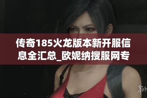 传奇185火龙版本新开服信息全汇总_欧妮纳搜服网专属揭秘