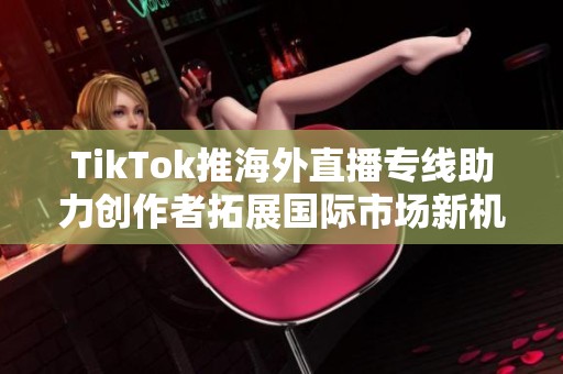 TikTok推海外直播专线助力创作者拓展国际市场新机遇