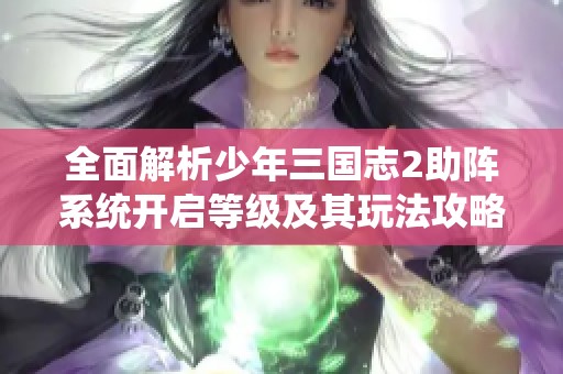 全面解析少年三国志2助阵系统开启等级及其玩法攻略