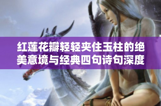 红莲花瓣轻轻夹住玉柱的绝美意境与经典四句诗句深度解析