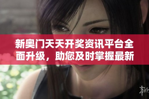 新奥门天天开奖资讯平台全面升级，助您及时掌握最新开奖结果