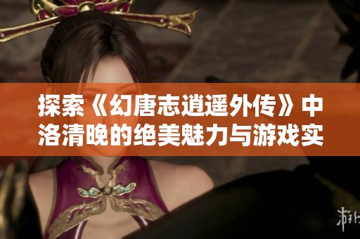 探索《幻唐志逍遥外传》中洛清晚的绝美魅力与游戏实力揭秘