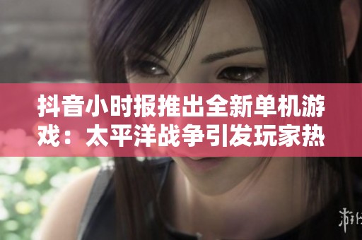 抖音小时报推出全新单机游戏：太平洋战争引发玩家热潮
