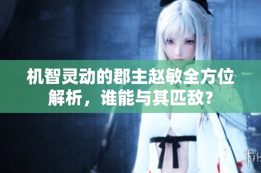 机智灵动的郡主赵敏全方位解析，谁能与其匹敌？