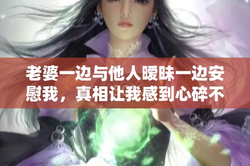 老婆一边与他人暧昧一边安慰我，真相让我感到心碎不已