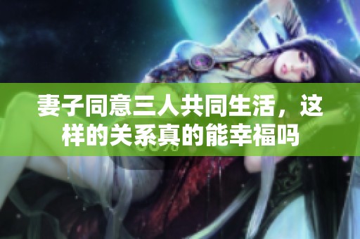 妻子同意三人共同生活，这样的关系真的能幸福吗