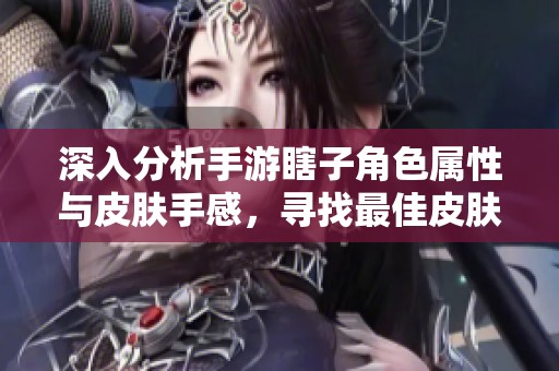 深入分析手游瞎子角色属性与皮肤手感，寻找最佳皮肤方案