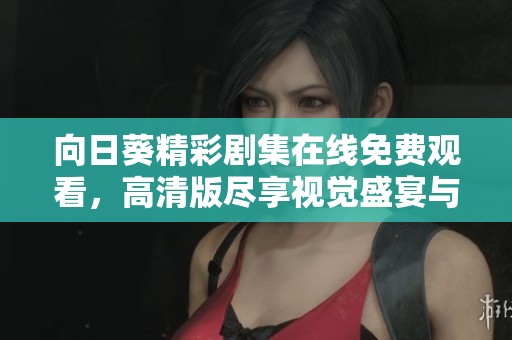 向日葵精彩剧集在线免费观看，高清版尽享视觉盛宴与感人剧情