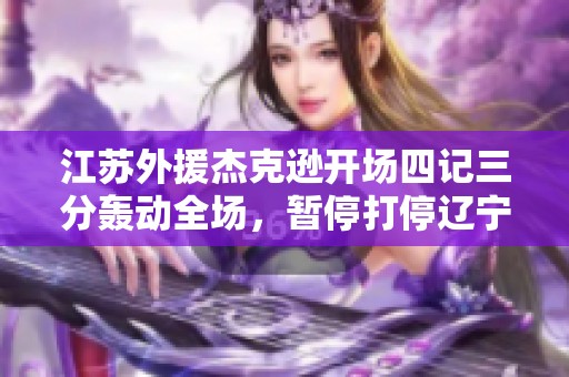 江苏外援杰克逊开场四记三分轰动全场，暂停打停辽宁队