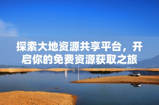 探索大地资源共享平台，开启你的免费资源获取之旅