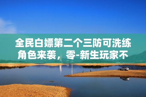 全民白嫖第二个三防可洗练角色来袭，零-新生玩家不可错过！