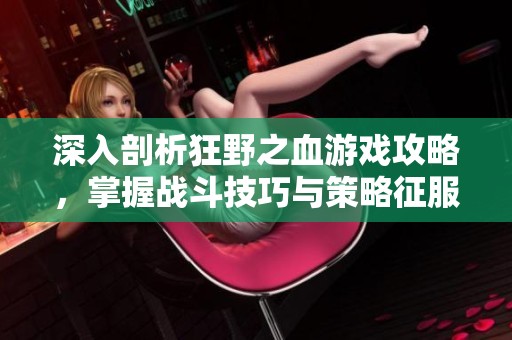 深入剖析狂野之血游戏攻略，掌握战斗技巧与策略征服史诗级挑战