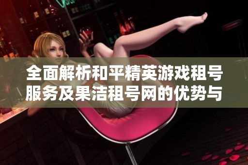 全面解析和平精英游戏租号服务及果洁租号网的优势与特点