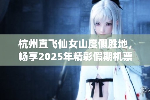杭州直飞仙女山度假胜地，畅享2025年精彩假期机票预订指南