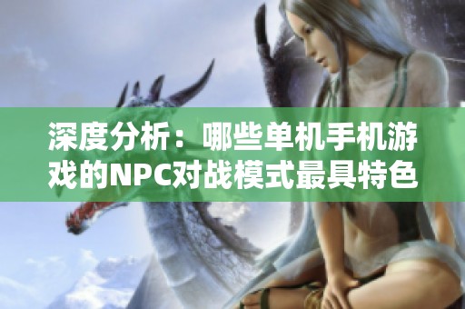 深度分析：哪些单机手机游戏的NPC对战模式最具特色和乐趣