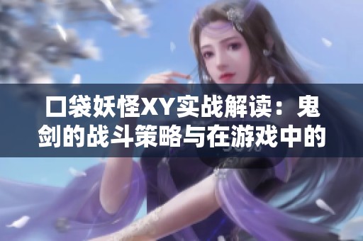 口袋妖怪XY实战解读：鬼剑的战斗策略与在游戏中的重要性分析