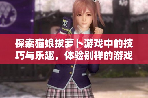 探索猫娘拔萝卜游戏中的技巧与乐趣，体验别样的游戏魅力