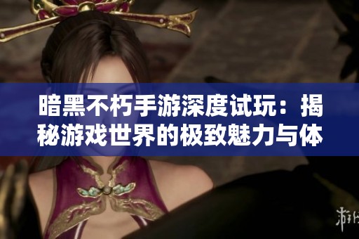 暗黑不朽手游深度试玩：揭秘游戏世界的极致魅力与体验