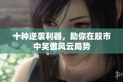 十种逆袭利器，助你在股市中笑傲风云局势