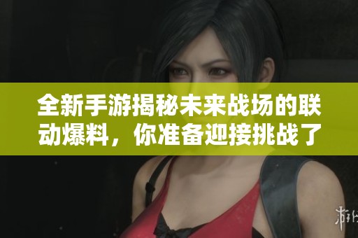 全新手游揭秘未来战场的联动爆料，你准备迎接挑战了吗？