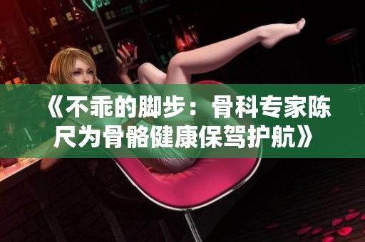 《不乖的脚步：骨科专家陈尺为骨骼健康保驾护航》