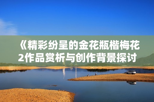 《精彩纷呈的金花瓶楷梅花2作品赏析与创作背景探讨》