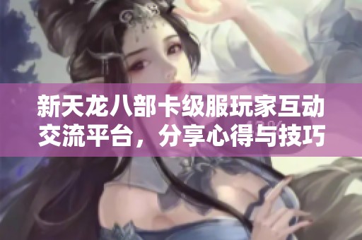 新天龙八部卡级服玩家互动交流平台，分享心得与技巧