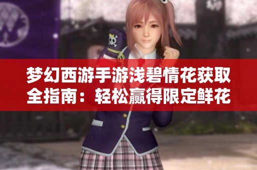 梦幻西游手游浅碧情花获取全指南：轻松赢得限定鲜花的秘笈