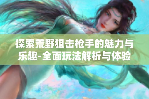 探索荒野狙击枪手的魅力与乐趣-全面玩法解析与体验分享
