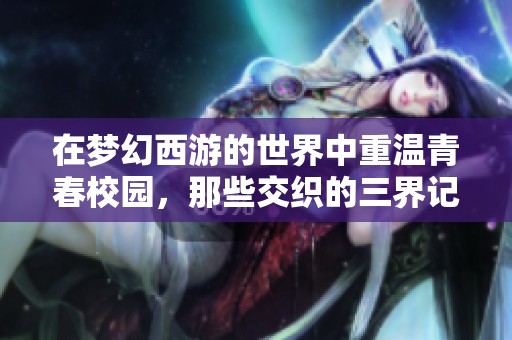 在梦幻西游的世界中重温青春校园，那些交织的三界记忆与视听盛宴