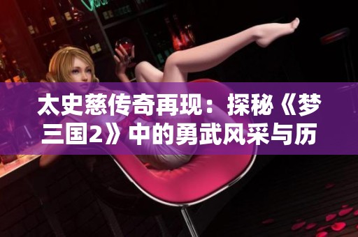 太史慈传奇再现：探秘《梦三国2》中的勇武风采与历程